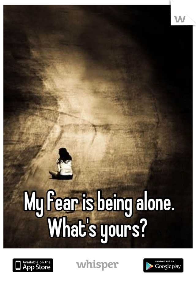 My fear is being alone. 
What's yours? 