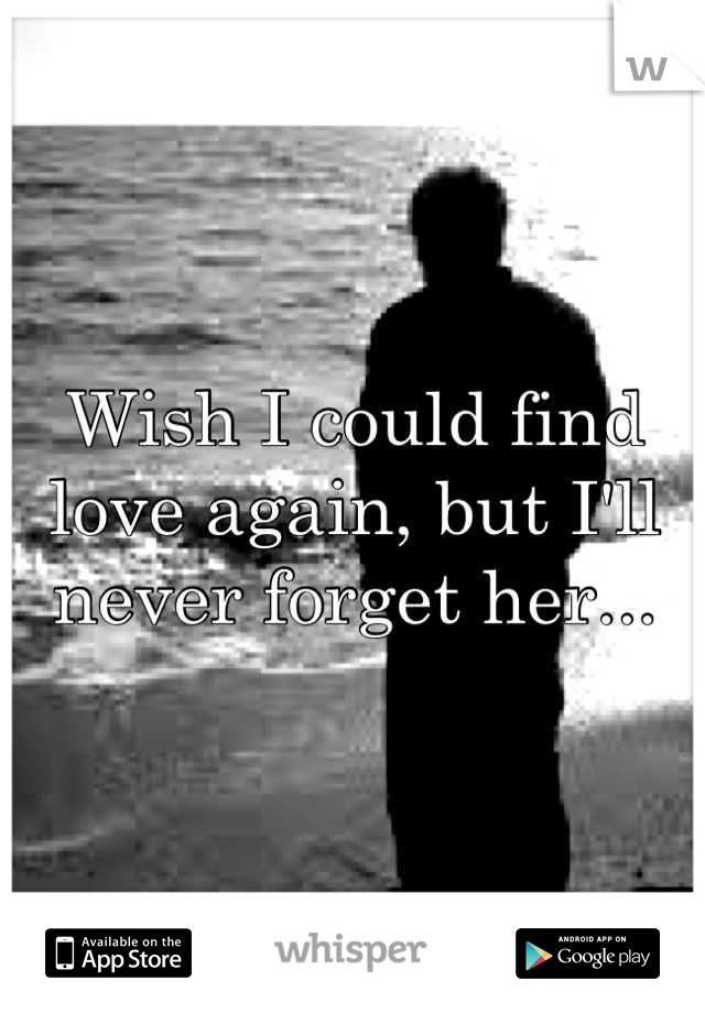Wish I could find love again, but I'll never forget her...