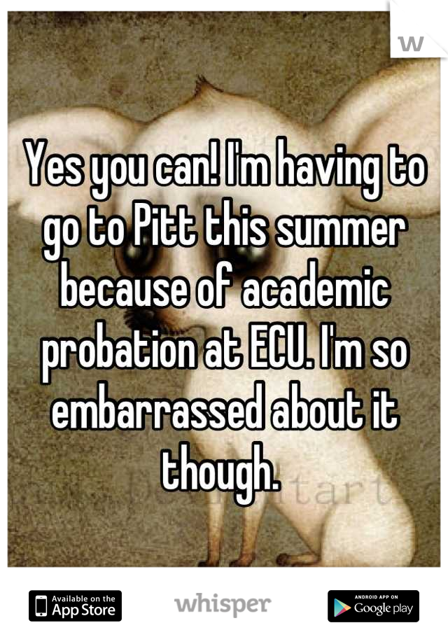 Yes you can! I'm having to go to Pitt this summer because of academic probation at ECU. I'm so embarrassed about it though. 