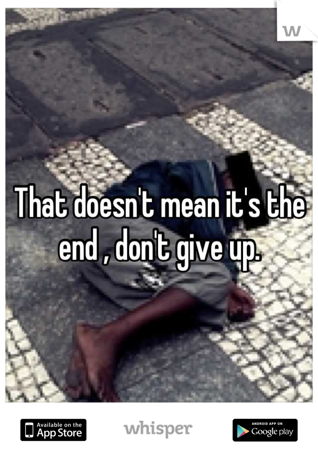 That doesn't mean it's the end , don't give up.