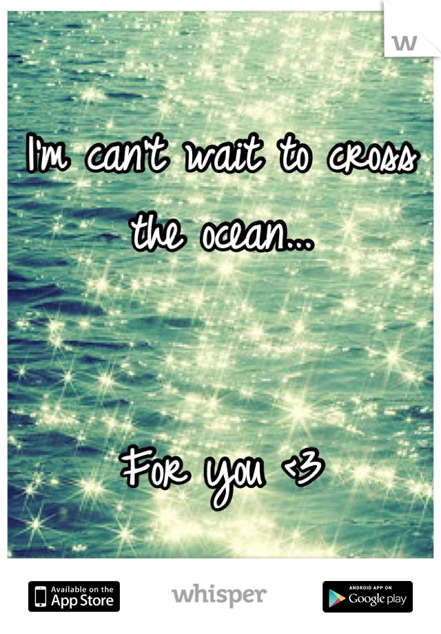 I'm can't wait to cross the ocean...


For you <3