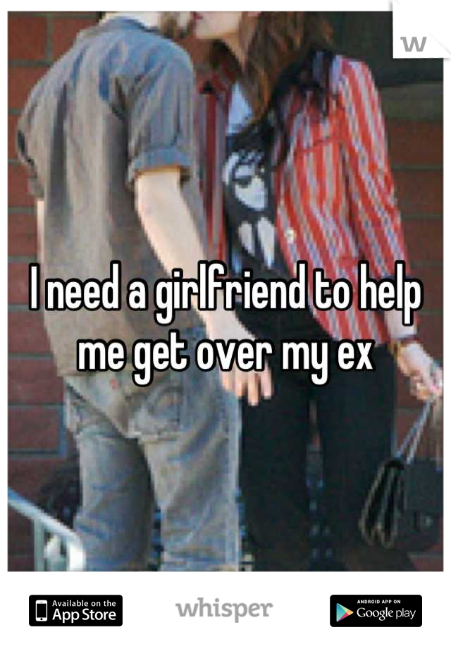 I need a girlfriend to help me get over my ex
