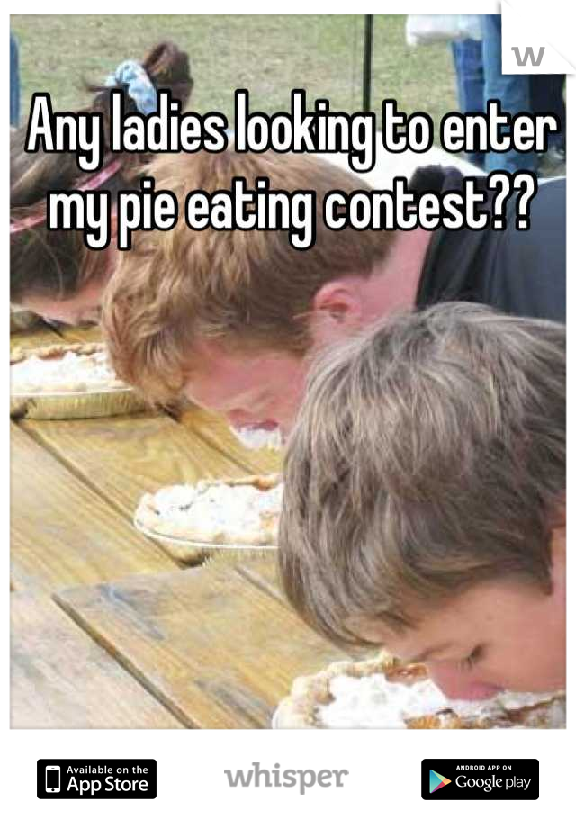 Any ladies looking to enter my pie eating contest??