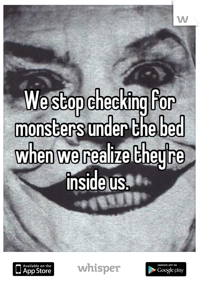 We stop checking for monsters under the bed when we realize they're inside us. 