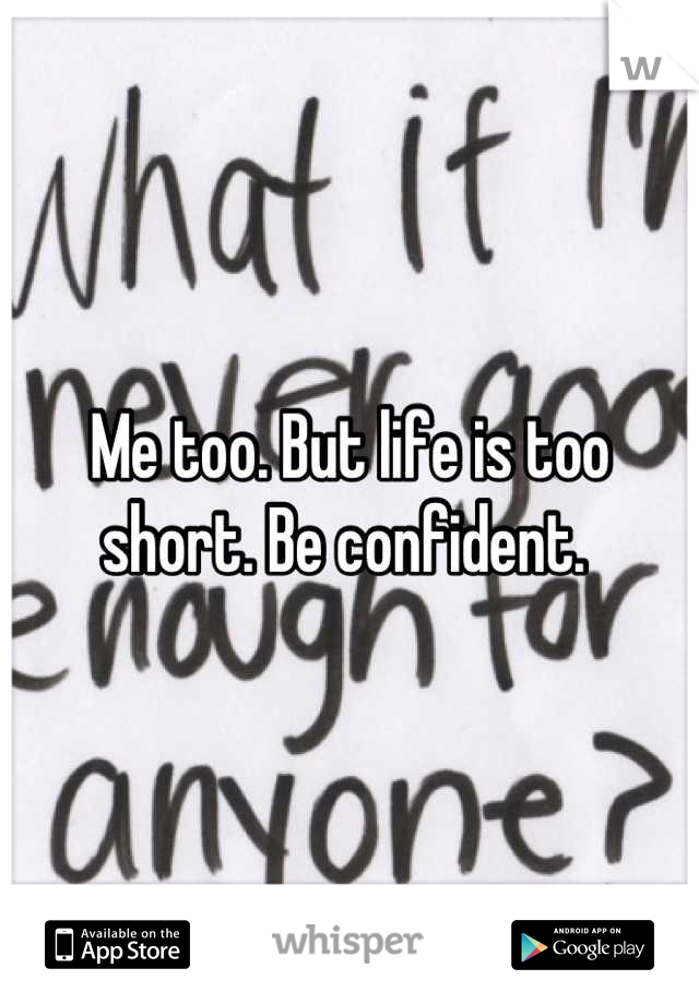 Me too. But life is too short. Be confident. 