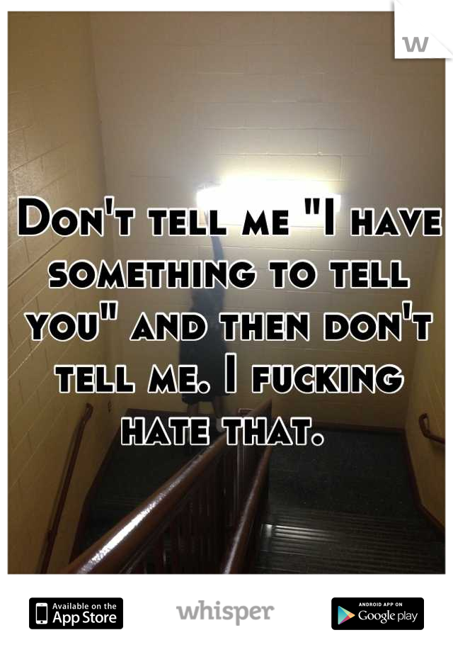 Don't tell me "I have something to tell you" and then don't tell me. I fucking hate that. 