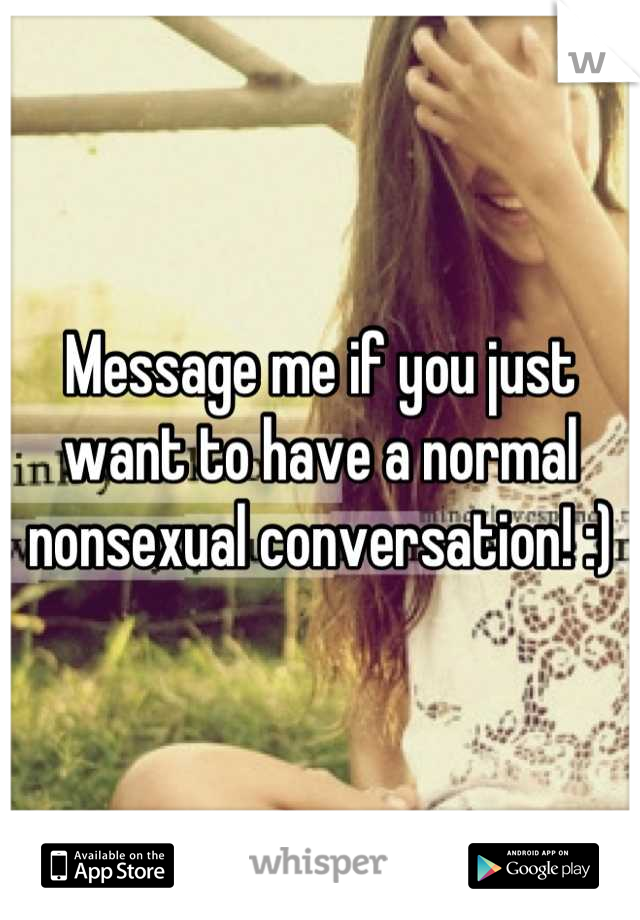 Message me if you just want to have a normal nonsexual conversation! :)