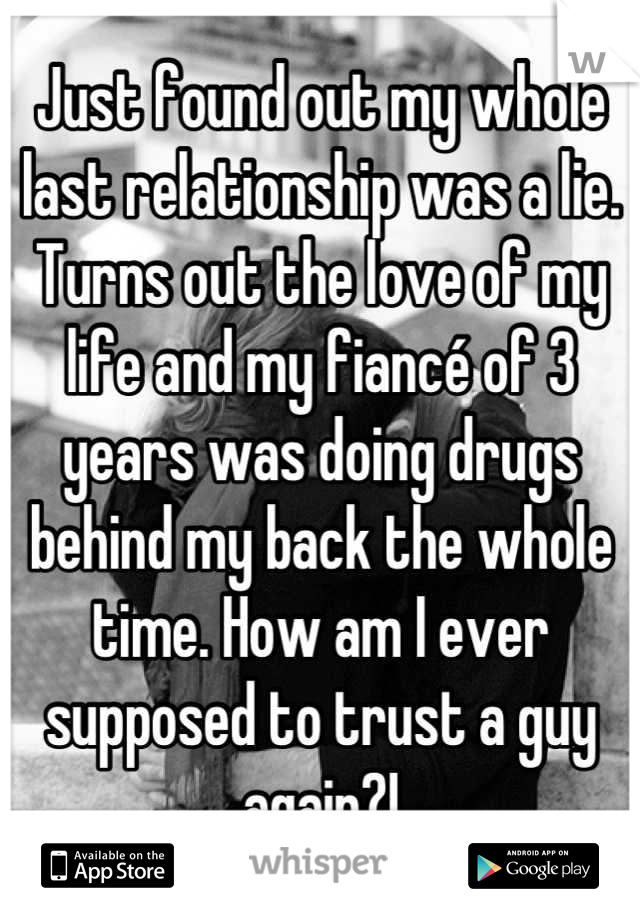 Just found out my whole last relationship was a lie. Turns out the love of my life and my fiancé of 3 years was doing drugs behind my back the whole time. How am I ever supposed to trust a guy again?!