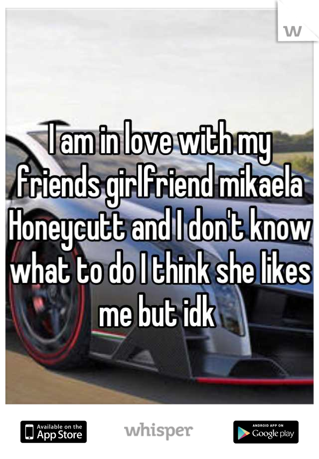 I am in love with my friends girlfriend mikaela Honeycutt and I don't know what to do I think she likes me but idk 