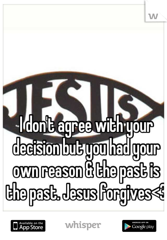 I don't agree with your decision but you had your own reason & the past is the past. Jesus forgives<3