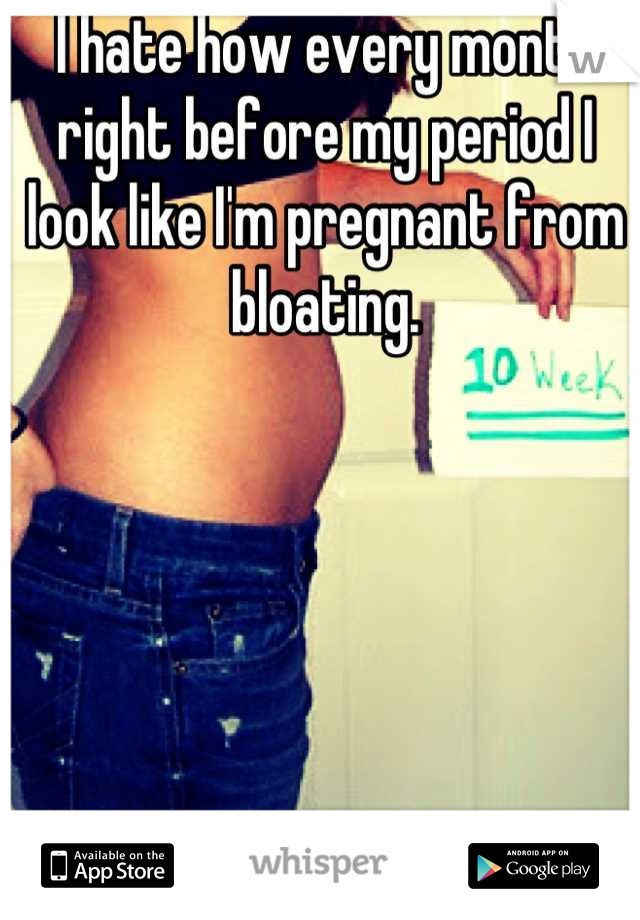 I hate how every month right before my period I look like I'm pregnant from bloating.