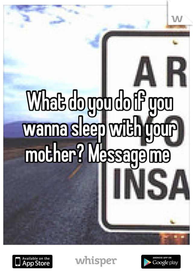 What do you do if you wanna sleep with your mother? Message me 