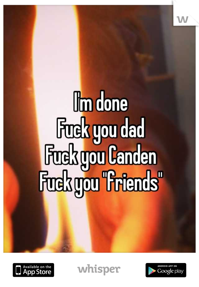 I'm done
Fuck you dad
Fuck you Canden 
Fuck you "friends"