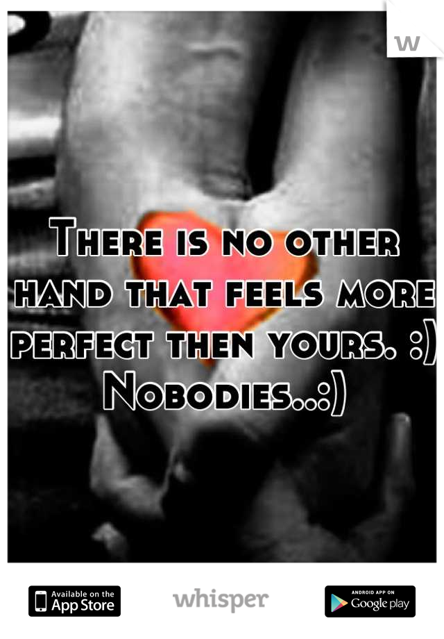 There is no other hand that feels more perfect then yours. :) Nobodies..:)