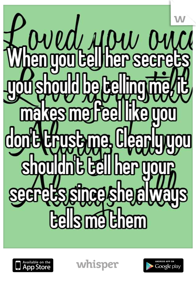 When you tell her secrets you should be telling me, it makes me feel like you don't trust me. Clearly you shouldn't tell her your secrets since she always tells me them