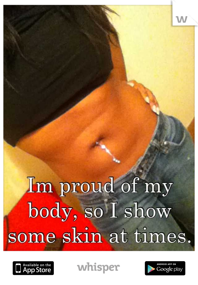 Im proud of my body, so I show some skin at times. And I don't care ^_^