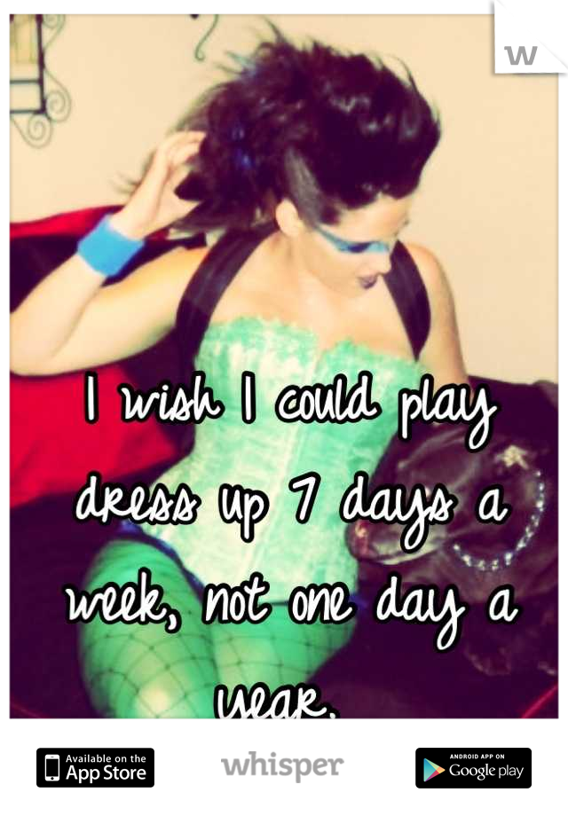 I wish I could play dress up 7 days a week, not one day a year. 