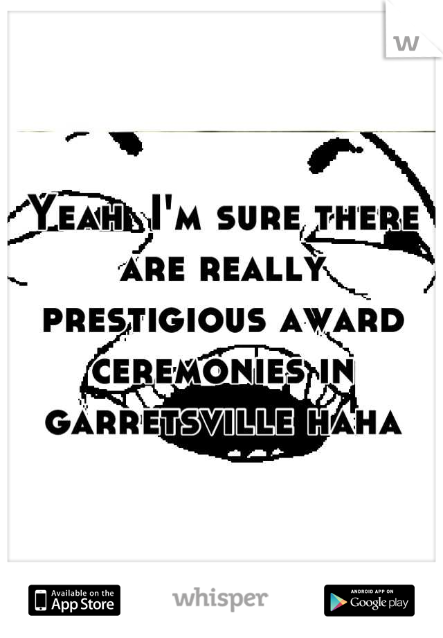 Yeah  I'm sure there are really prestigious award ceremonies in garretsville haha