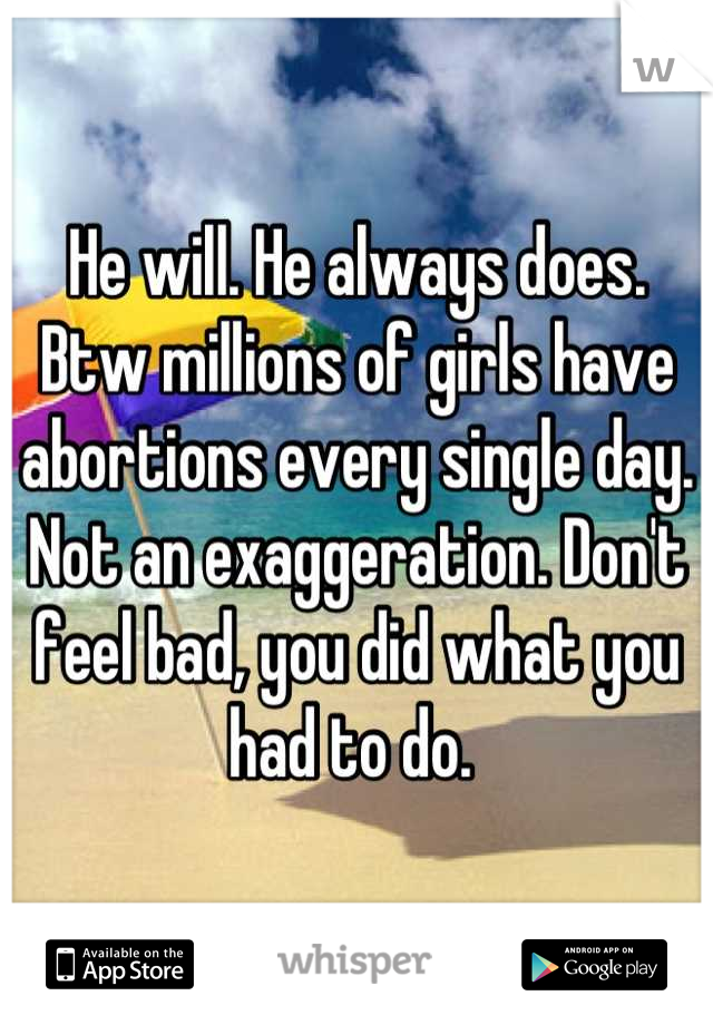 He will. He always does. Btw millions of girls have abortions every single day. Not an exaggeration. Don't feel bad, you did what you had to do. 