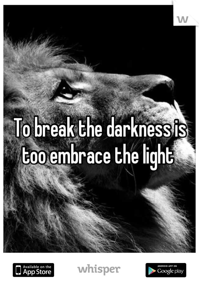 To break the darkness is too embrace the light 