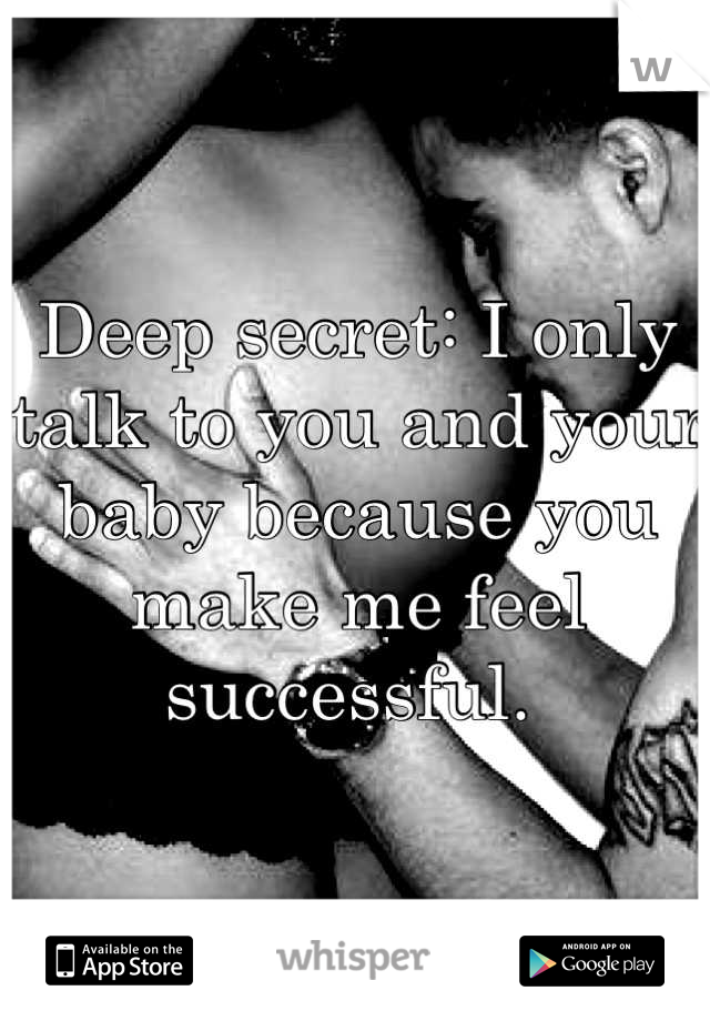 Deep secret: I only talk to you and your baby because you make me feel successful. 