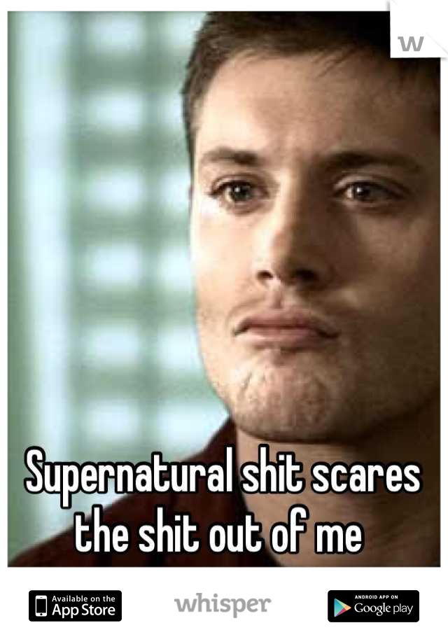 Supernatural shit scares the shit out of me 