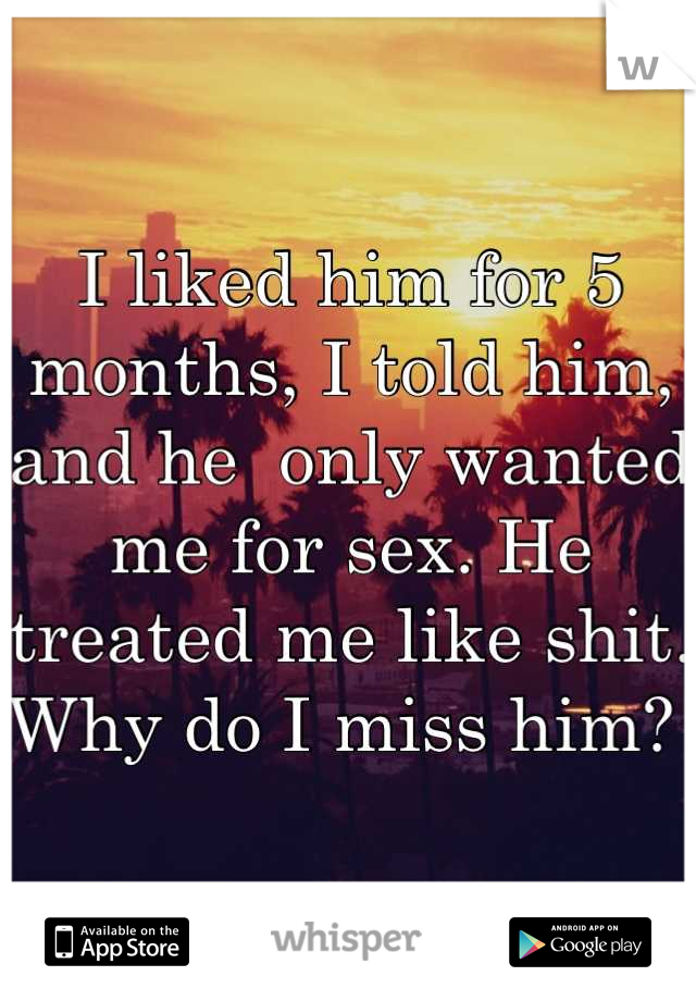 I liked him for 5 months, I told him, and he  only wanted me for sex. He treated me like shit. Why do I miss him? 