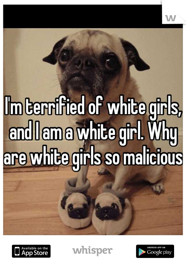 I'm terrified of white girls, and I am a white girl. Why are white girls so malicious 