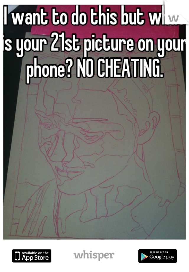 I want to do this but what is your 21st picture on your phone? NO CHEATING.






I drew this ...:p