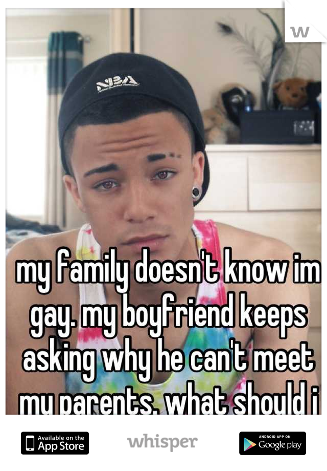 my family doesn't know im gay. my boyfriend keeps asking why he can't meet my parents. what should i do? 
