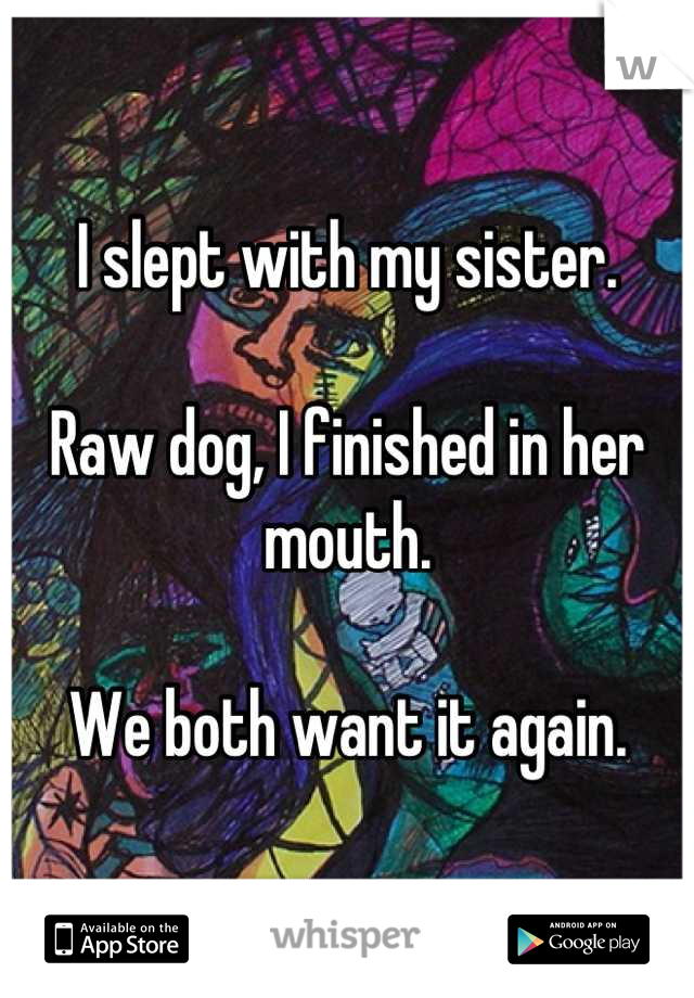 I slept with my sister.

Raw dog, I finished in her mouth. 

We both want it again.