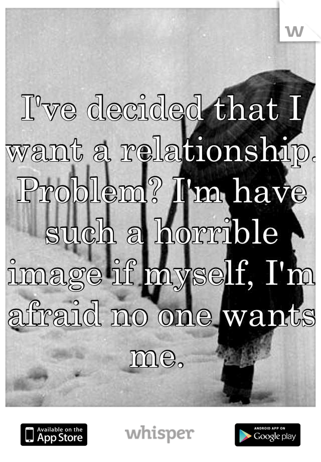 I've decided that I want a relationship. Problem? I'm have such a horrible image if myself, I'm afraid no one wants me. 