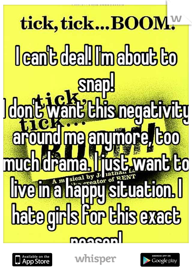 
I can't deal! I'm about to snap!
I don't want this negativity around me anymore, too much drama. I just want to live in a happy situation. I hate girls for this exact reason!