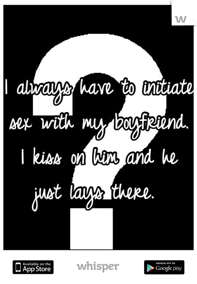 I always have to initiate sex with my boyfriend. I kiss on him and he just lays there. 