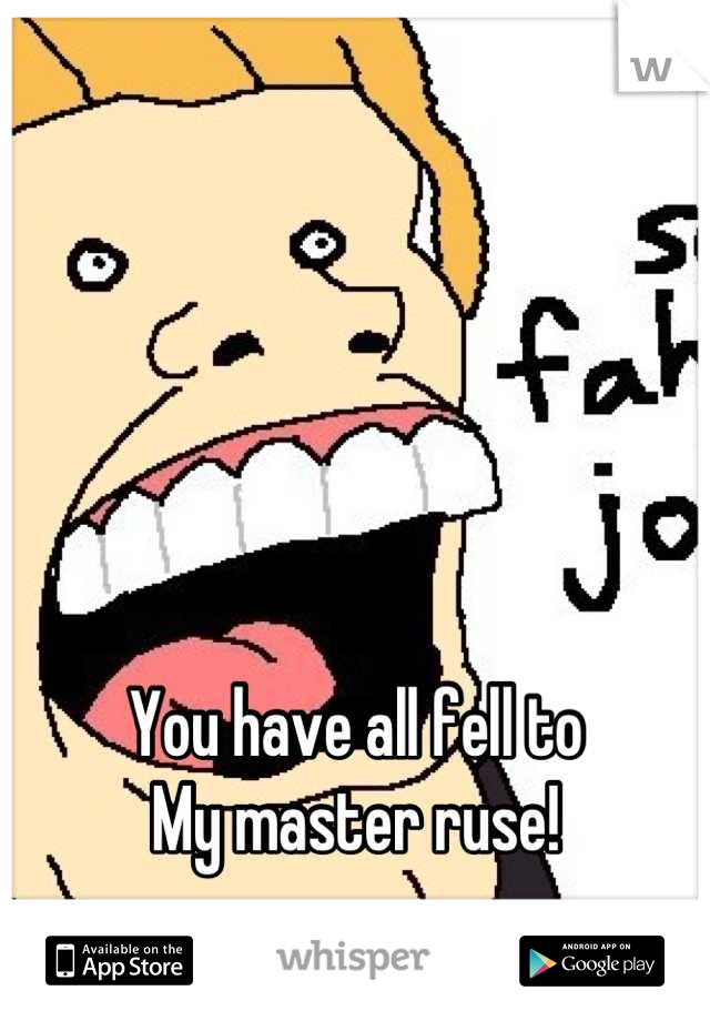 You have all fell to
My master ruse!
