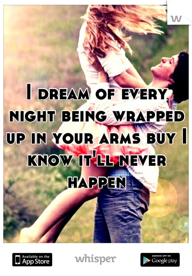 I dream of every night being wrapped up in your arms buy I know it'll never happen