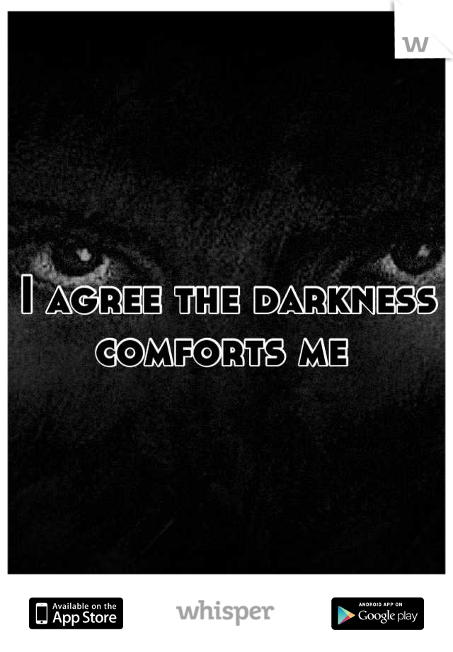 I agree the darkness comforts me 