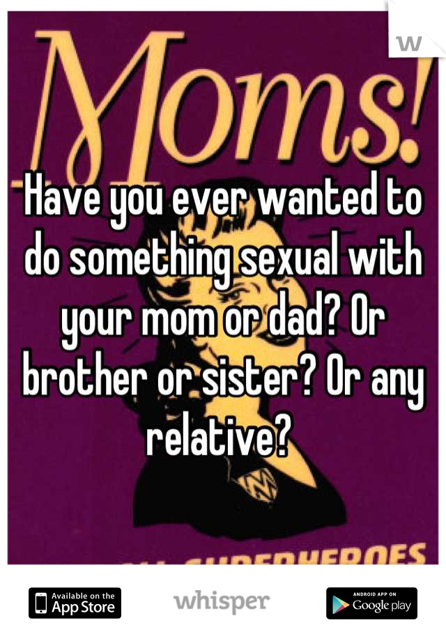 Have you ever wanted to do something sexual with your mom or dad? Or brother or sister? Or any relative? 