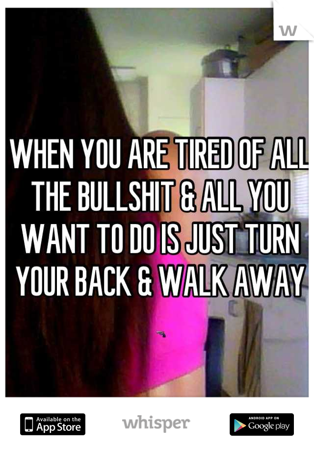 WHEN YOU ARE TIRED OF ALL THE BULLSHIT & ALL YOU WANT TO DO IS JUST TURN YOUR BACK & WALK AWAY 🔫