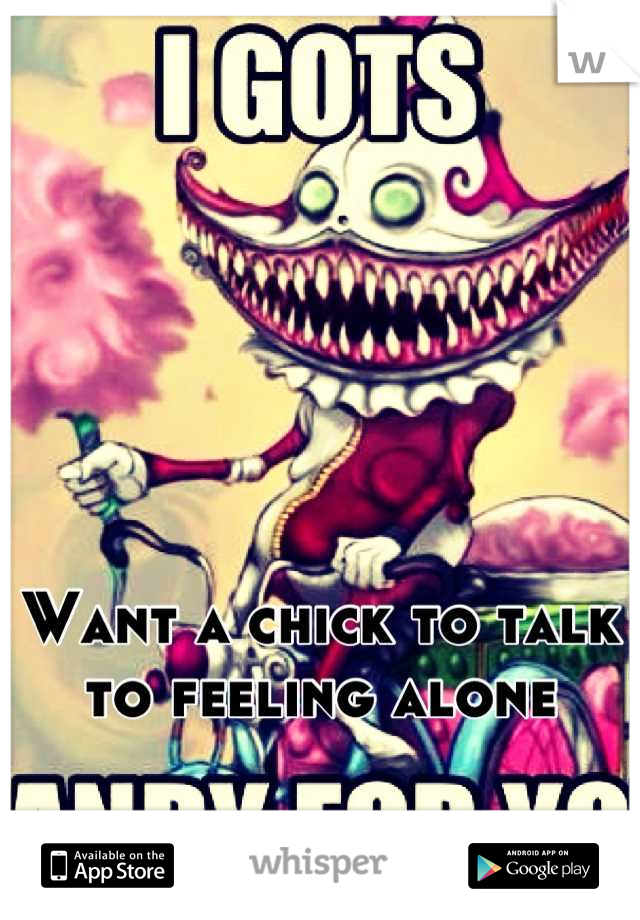 Want a chick to talk to feeling alone