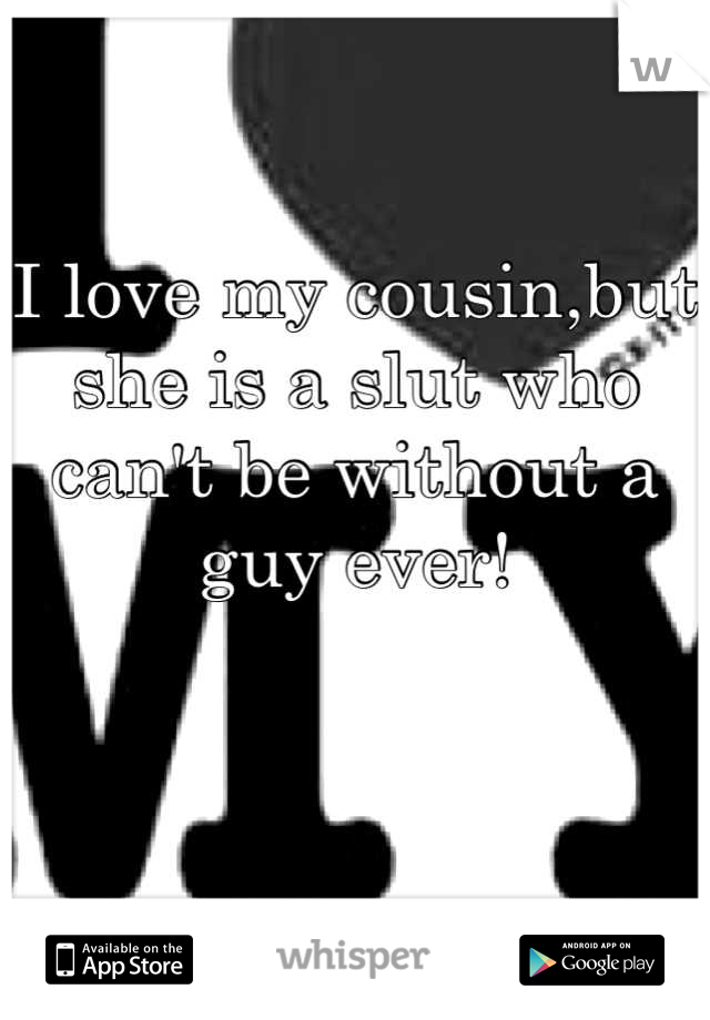 I love my cousin,but she is a slut who can't be without a guy ever!