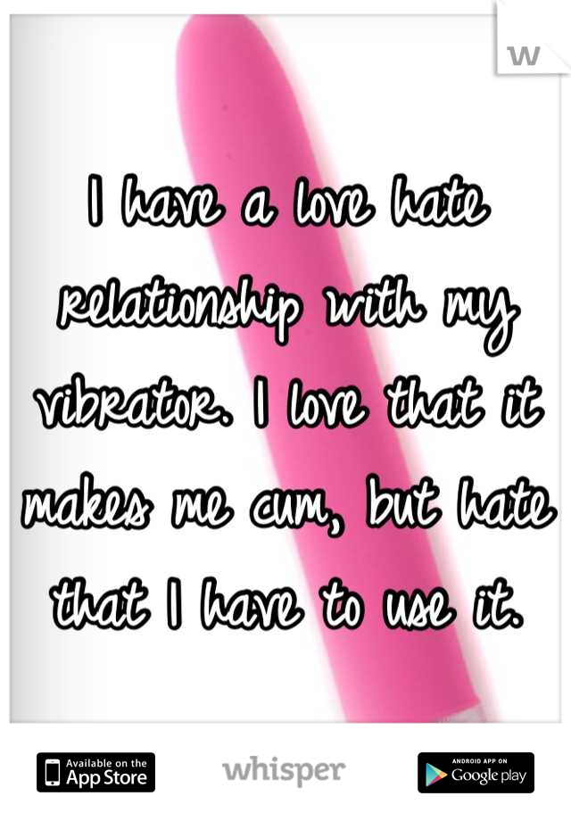 I have a love hate relationship with my vibrator. I love that it makes me cum, but hate that I have to use it.