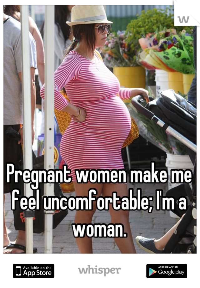 Pregnant women make me feel uncomfortable; I'm a woman.