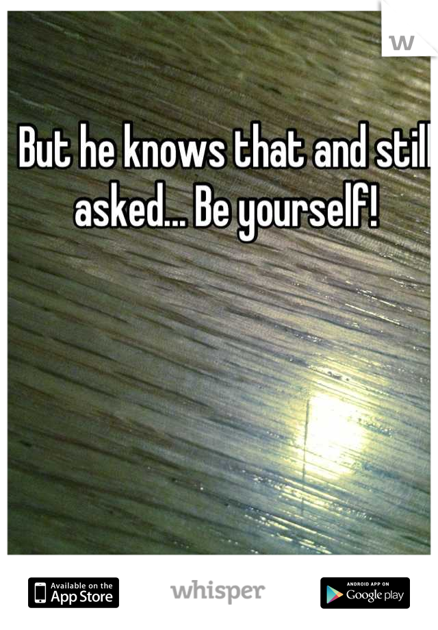 But he knows that and still asked... Be yourself!