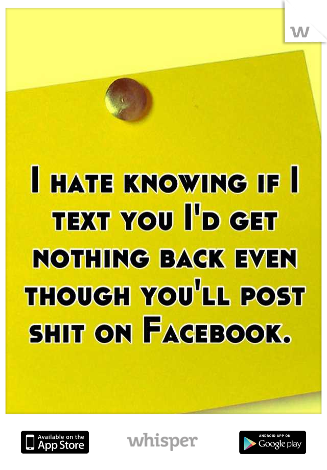 I hate knowing if I text you I'd get nothing back even though you'll post shit on Facebook. 