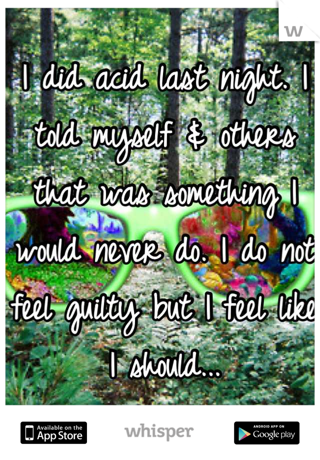 I did acid last night. I told myself & others that was something I would never do. I do not feel guilty but I feel like I should...