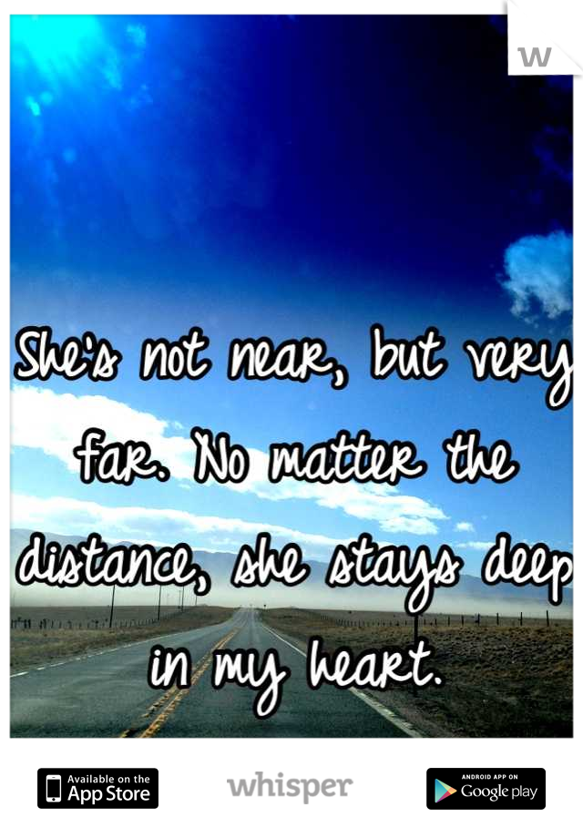 She's not near, but very far. No matter the distance, she stays deep in my heart.