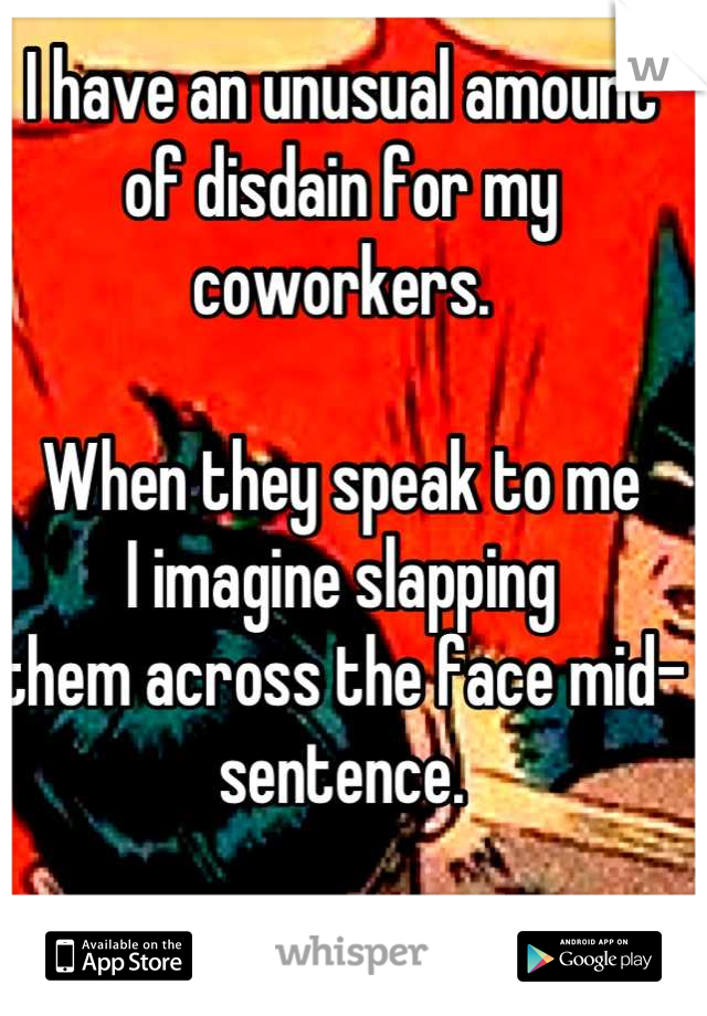 I have an unusual amount
of disdain for my coworkers. 

When they speak to me
I imagine slapping
them across the face mid-sentence.

It helps me cope.