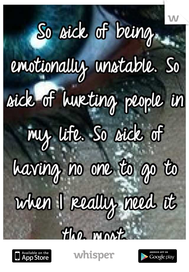 So sick of being emotionally unstable. So sick of hurting people in my life. So sick of having no one to go to when I really need it the most.