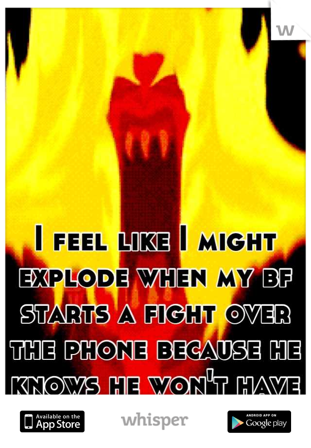 I feel like I might explode when my bf starts a fight over the phone because he knows he won't have to face me!!!